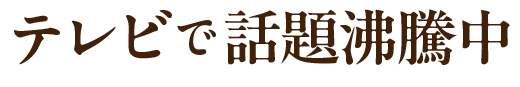 テレビで話題沸騰中